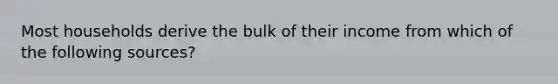 Most households derive the bulk of their income from which of the following sources?