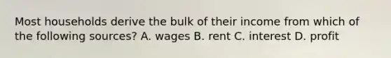 Most households derive the bulk of their income from which of the following sources? A. wages B. rent C. interest D. profit