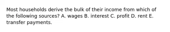 Most households derive the bulk of their income from which of the following sources? A. wages B. interest C. profit D. rent E. transfer payments.