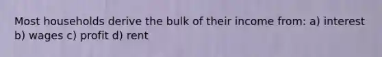 Most households derive the bulk of their income from: a) interest b) wages c) profit d) rent