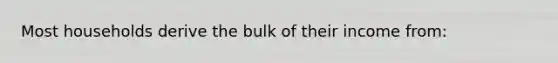 Most households derive the bulk of their income from: