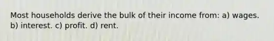 Most households derive the bulk of their income from: a) wages. b) interest. c) profit. d) rent.