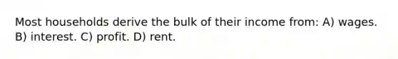 Most households derive the bulk of their income from: A) wages. B) interest. C) profit. D) rent.