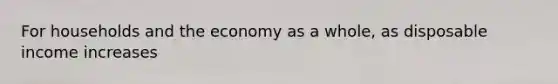 For households and the economy as a whole, as disposable income increases