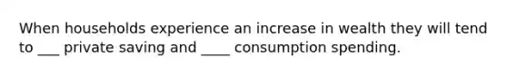 When households experience an increase in wealth they will tend to ___ private saving and ____ consumption spending.