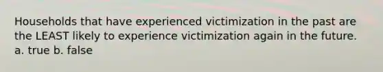 Households that have experienced victimization in the past are the LEAST likely to experience victimization again in the future. a. true b. false