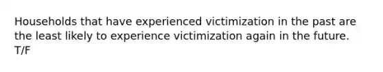 Households that have experienced victimization in the past are the least likely to experience victimization again in the future. T/F