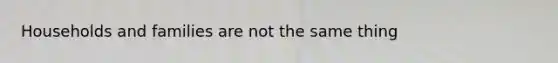 Households and families are not the same thing