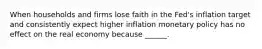 When households and firms lose faith in the Fed's inflation target and consistently expect higher inflation monetary policy has no effect on the real economy because ______.