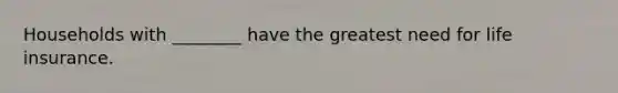 Households with ________ have the greatest need for life insurance.