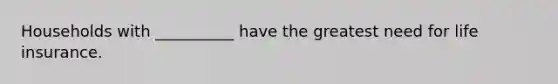 Households with __________ have the greatest need for life insurance.