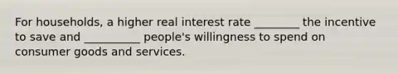 For households, a higher real interest rate ________ the incentive to save and __________ people's willingness to spend on consumer goods and services.