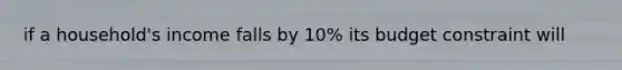 if a household's income falls by 10% its budget constraint will