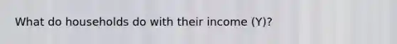 What do households do with their income (Y)?