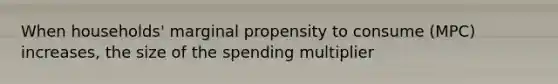 When households' marginal propensity to consume (MPC) increases, the size of the spending multiplier