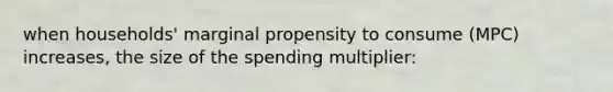 when households' marginal propensity to consume (MPC) increases, the size of the spending multiplier: