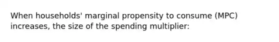 When households' marginal propensity to consume (MPC) increases, the size of the spending multiplier: