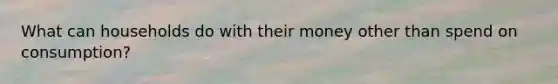 What can households do with their money other than spend on consumption?