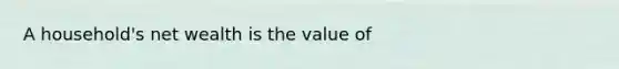 A household's net wealth is the value of