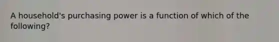 A household's purchasing power is a function of which of the following?