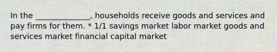 In the ______________, households receive goods and services and pay firms for them. * 1/1 savings market labor market goods and services market financial capital market