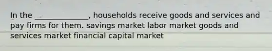 In the ______________, households receive goods and services and pay firms for them. savings market labor market goods and services market financial capital market