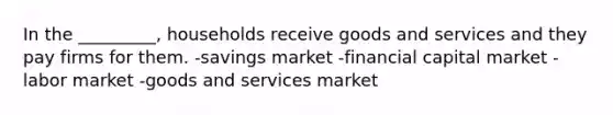 In the _________, households receive goods and services and they pay firms for them. -savings market -financial capital market -labor market -goods and services market