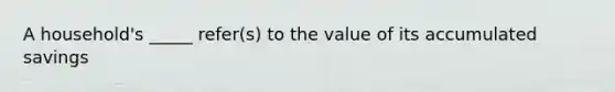 A household's _____ refer(s) to the value of its accumulated savings