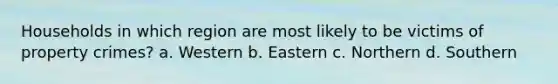 Households in which region are most likely to be victims of property crimes? a. Western b. Eastern c. Northern d. Southern
