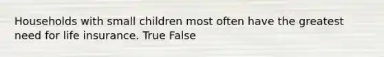 Households with small children most often have the greatest need for life insurance. True False