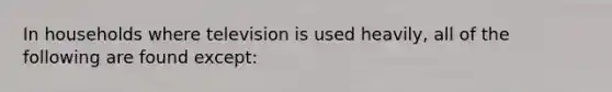 In households where television is used heavily, all of the following are found except:
