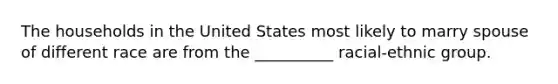 The households in the United States most likely to marry spouse of different race are from the __________ racial-ethnic group.