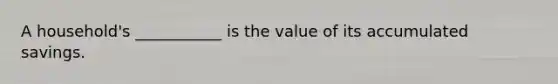 A household's ___________ is the value of its accumulated savings.