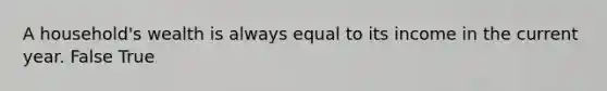 A household's wealth is always equal to its income in the current year. False True