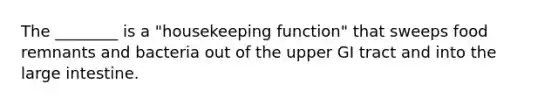 The ________ is a "housekeeping function" that sweeps food remnants and bacteria out of the upper GI tract and into the <a href='https://www.questionai.com/knowledge/kGQjby07OK-large-intestine' class='anchor-knowledge'>large intestine</a>.