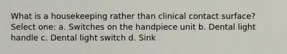 What is a housekeeping rather than clinical contact surface? Select one: a. Switches on the handpiece unit b. Dental light handle c. Dental light switch d. Sink