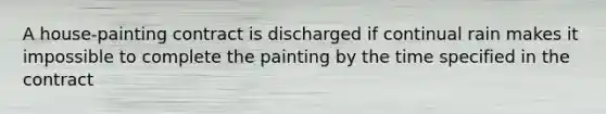 A house-painting contract is discharged if continual rain makes it impossible to complete the painting by the time specified in the contract