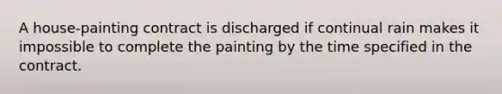 A house-painting contract is discharged if continual rain makes it impossible to complete the painting by the time specified in the contract.