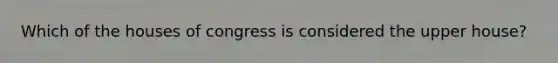 Which of the houses of congress is considered the upper house?