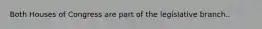 Both Houses of Congress are part of the legislative branch..