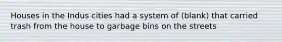 Houses in the Indus cities had a system of (blank) that carried trash from the house to garbage bins on the streets