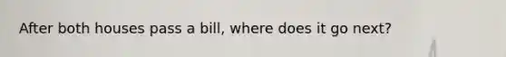 After both houses pass a bill, where does it go next?