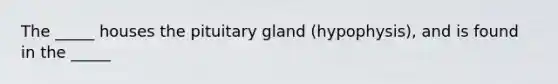 The _____ houses the pituitary gland (hypophysis), and is found in the _____