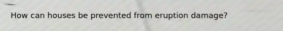 How can houses be prevented from eruption damage?