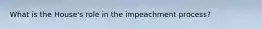 What is the House's role in the impeachment process?