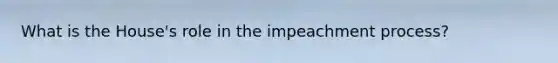 What is the House's role in the impeachment process?