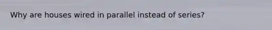 Why are houses wired in parallel instead of series?