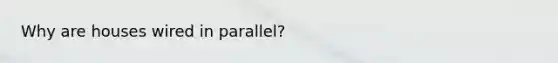 Why are houses wired in parallel?