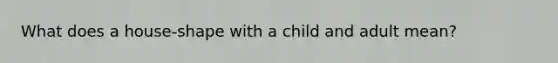 What does a house-shape with a child and adult mean?