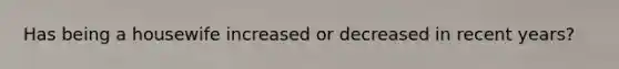 Has being a housewife increased or decreased in recent years?